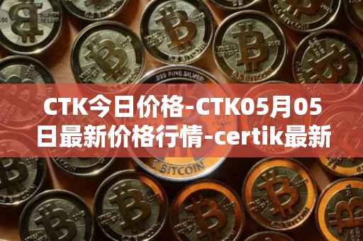 CTK今日价格-CTK05月05日最新价格行情-certik最新走势消息