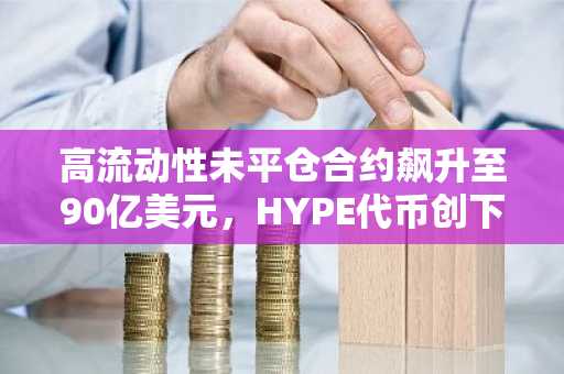 高流动性未平仓合约飙升至90亿美元，HYPE代币创下历史新高