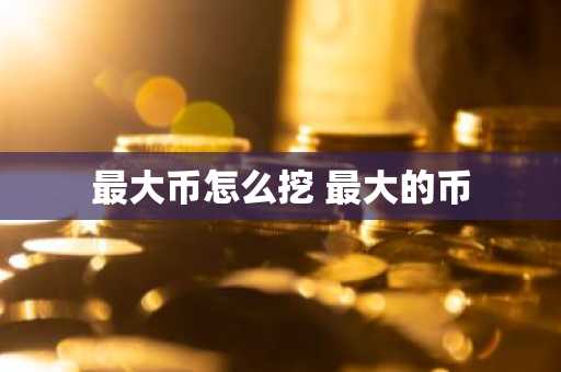 最大币怎么挖 最大的币