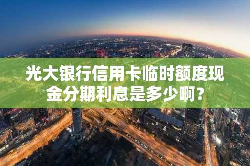 光大银行信用卡临时额度现金分期利息是多少啊？