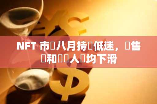NFT 市場八月持續低迷，銷售額和買賣人數均下滑