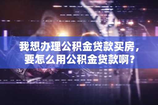 我想办理公积金贷款买房，要怎么用公积金贷款啊？