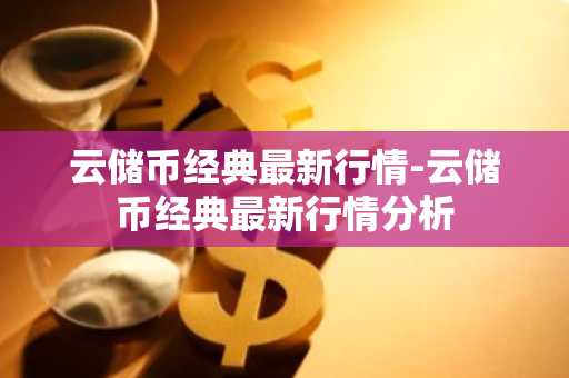 云储币经典最新行情-云储币经典最新行情分析