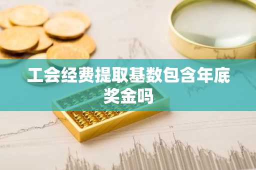 工会经费提取基数包含年底奖金吗