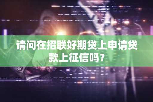 请问在招联好期贷上申请贷款上征信吗？