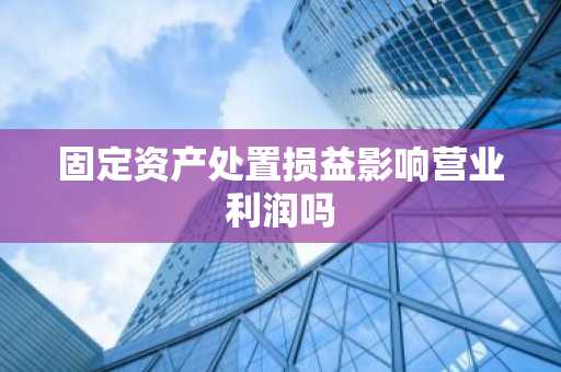 固定资产处置损益影响营业利润吗