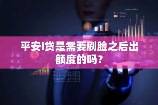 平安i贷是需要刷脸之后出额度的吗？