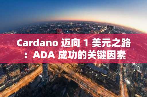 Cardano 迈向 1 美元之路：ADA 成功的关键因素