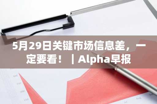 5月29日关键市场信息差，一定要看！｜Alpha早报