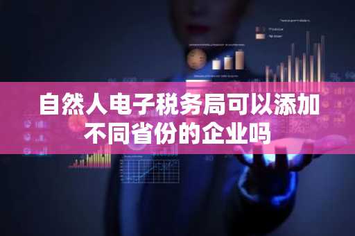 自然人电子税务局可以添加不同省份的企业吗