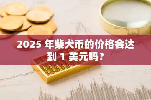 2025 年柴犬币的价格会达到 1 美元吗？