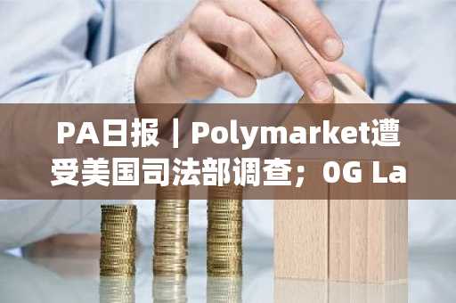 PA日报｜Polymarket遭受美国司法部调查；0G Labs完成4000万美元种子轮融资