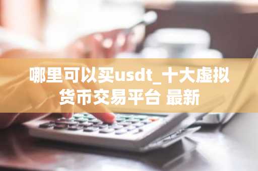 哪里可以买usdt_十大虚拟货币交易平台 最新