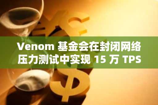 Venom 基金会在封闭网络压力测试中实现 15 万 TPS，为 2025 年主网升级铺平道路