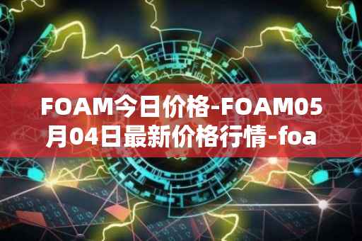 FOAM今日价格-FOAM05月04日最新价格行情-foam最新走势消息