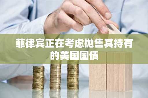 菲律宾正在考虑抛售其持有的美国国债