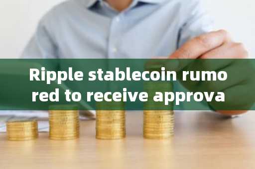 Ripple stablecoin rumored to receive approval from New York regulators, XRP price hits new high sinc