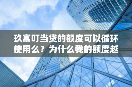 玖富叮当贷的额度可以循环使用么？为什么我的额度越来越少啊。