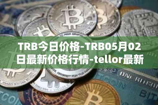 TRB今日价格-TRB05月02日最新价格行情-tellor最新走势消息