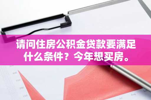 请问住房公积金贷款要满足什么条件？今年想买房。