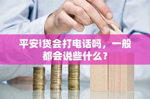 平安i贷会打电话吗，一般都会说些什么？