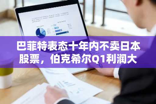 巴菲特表态十年内不卖日本股票，伯克希尔Q1利润大幅下滑