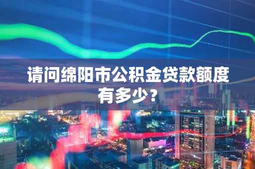 请问绵阳市公积金贷款额度有多少？