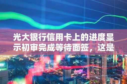 光大银行信用卡上的进度显示初审完成等待面签，这是什么意思啊？