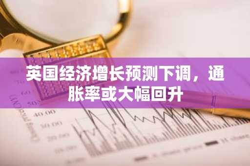 英国经济增长预测下调，通胀率或大幅回升