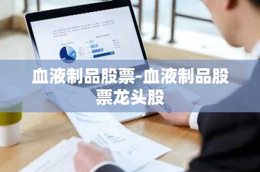 血液制品股票-血液制品股票龙头股