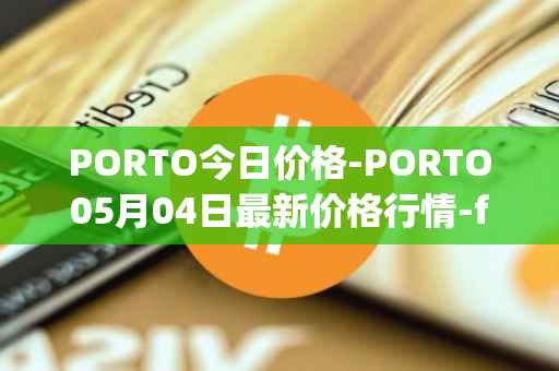 PORTO今日价格-PORTO05月04日最新价格行情-fc-porto最新走势消息