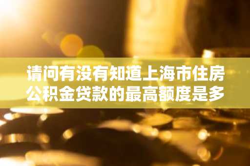 请问有没有知道上海市住房公积金贷款的最高额度是多少的呢？