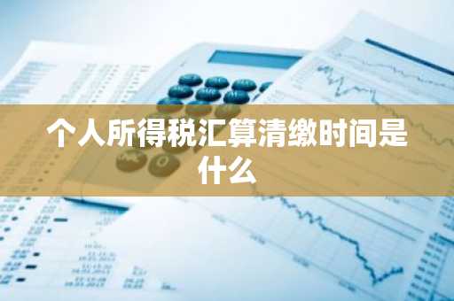 个人所得税汇算清缴时间是什么
