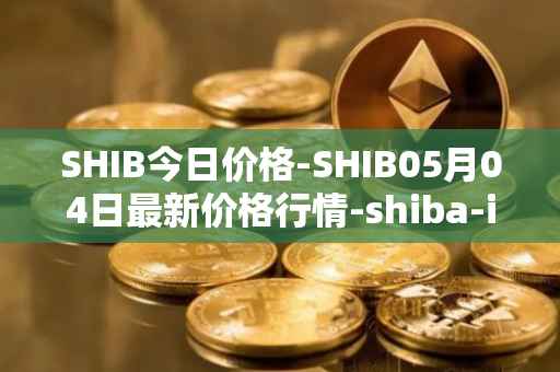 SHIB今日价格-SHIB05月04日最新价格行情-shiba-inu最新走势消息