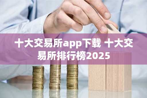 十大交易所app下载 十大交易所排行榜2025