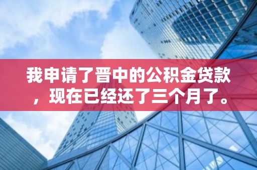 我申请了晋中的公积金贷款，现在已经还了三个月了。我想知道剩下的还款余额怎么查？