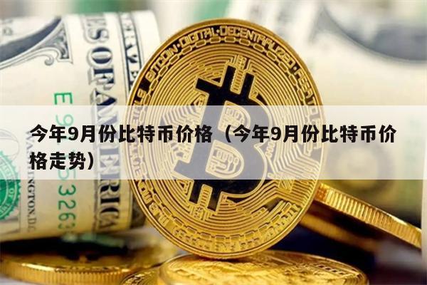 今年9月份比特币价格（今年9月份比特币价格走势）