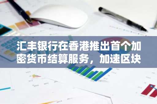 汇丰银行在香港推出首个加密货币结算服务，加速区块链应用