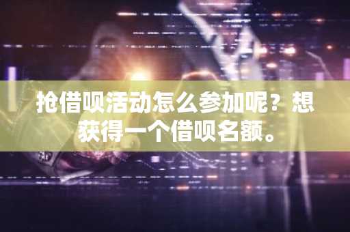 抢借呗活动怎么参加呢？想获得一个借呗名额。