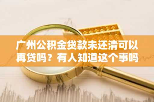 广州公积金贷款未还清可以再贷吗？有人知道这个事吗？