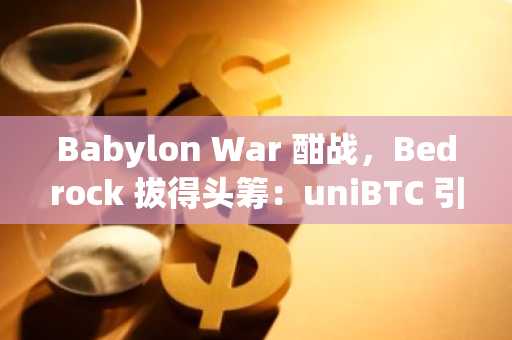 Babylon War 酣战，Bedrock 拔得头筹：uniBTC 引领 BTC LRT 爆发？