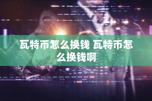 瓦特币怎么换钱 瓦特币怎么换钱啊