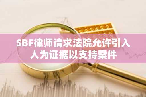 SBF律师请求法院允许引入人为证据以支持案件
