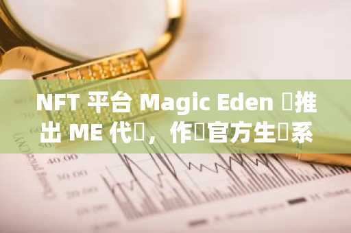 NFT 平台 Magic Eden 將推出 ME 代幣，作為官方生態系統代幣採用