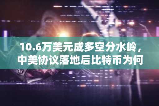 10.6万美元成多空分水岭，中美协议落地后比特币为何反而跳水？