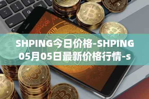 SHPING今日价格-SHPING05月05日最新价格行情-shping最新走势消息