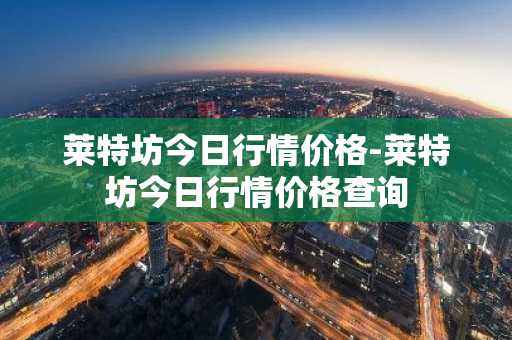 莱特坊今日行情价格-莱特坊今日行情价格查询