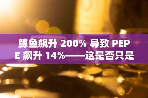 鲸鱼飙升 200% 导致 PEPE 飙升 14%——这是否只是又一次零售 FOMO 激增？