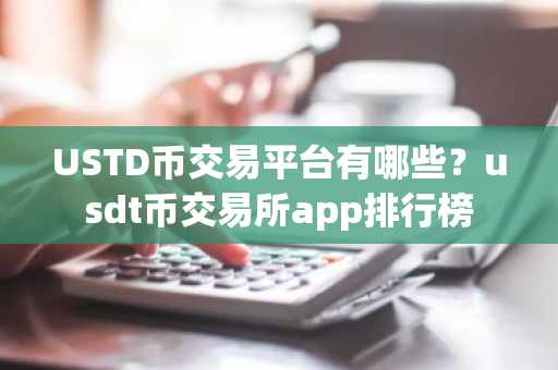 USTD币交易平台有哪些？usdt币交易所app排行榜