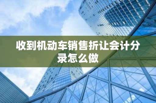 收到机动车销售折让会计分录怎么做